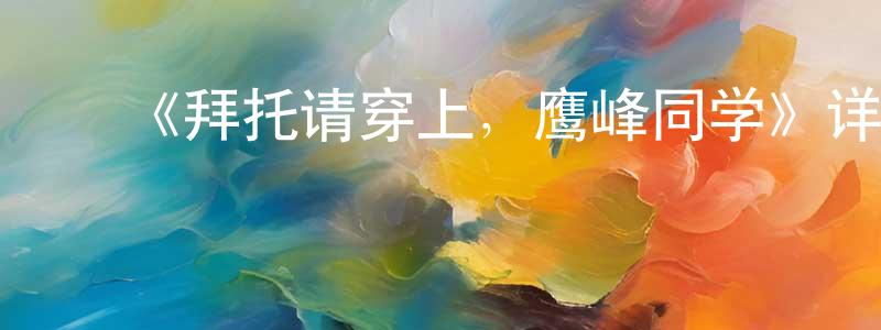 ﻿蔡建锋发布﻿《拜托请穿上，鹰峰同学》详情介绍_拜托请穿上，鹰峰同学完结在线观看_拜托请穿上，鹰峰同学迅雷下载_动漫剧场